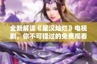 全新解读《星汉灿烂》电视剧，你不可错过的免费观看完整版！