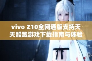 vivo Z10全网通版支持天天酷跑游戏下载指南与体验介绍