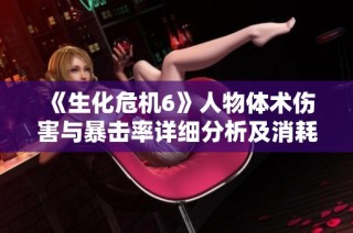 《生化危机6》人物体术伤害与暴击率详细分析及消耗数据汇总