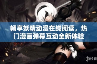 畅享妖精动漫在线阅读，热门漫画弹幕互动全新体验