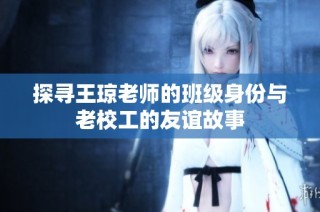 探寻王琼老师的班级身份与老校工的友谊故事