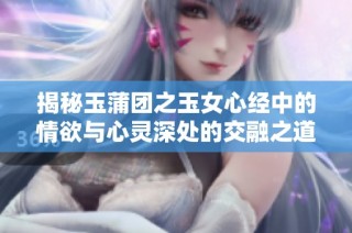 揭秘玉蒲团之玉女心经中的情欲与心灵深处的交融之道