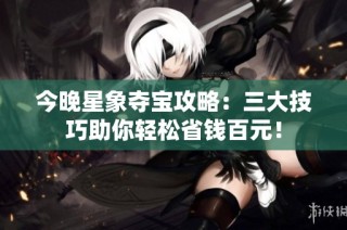 今晚星象夺宝攻略：三大技巧助你轻松省钱百元！