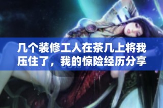 几个装修工人在茶几上将我压住了，我的惊险经历分享