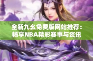 全新九幺免费版网站推荐：畅享NBA精彩赛事与资讯