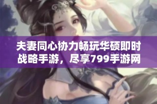夫妻同心协力畅玩华硕即时战略手游，尽享799手游网乐趣