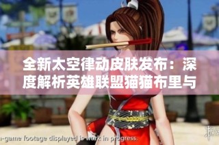 全新太空律动皮肤发布：深度解析英雄联盟猫猫布里与里茨设计理念
