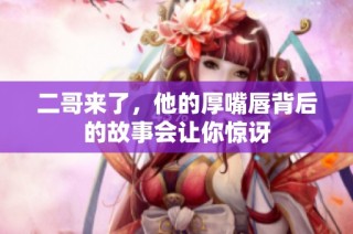 二哥来了，他的厚嘴唇背后的故事会让你惊讶