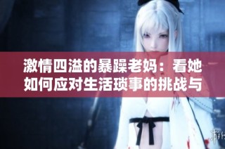 激情四溢的暴躁老妈：看她如何应对生活琐事的挑战与幽默