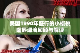 美国1990年盛行的小樱桃嘴唇潮流回顾与解读
