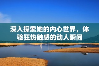 深入探索她的内心世界，体验狂热触感的动人瞬间