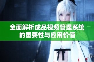 全面解析成品视频管理系统的重要性与应用价值