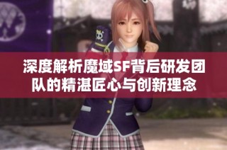 深度解析魔域SF背后研发团队的精湛匠心与创新理念