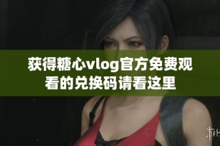 获得糖心vlog官方免费观看的兑换码请看这里