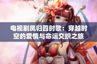 电视剧凤归四时歌：穿越时空的爱情与命运交织之旅