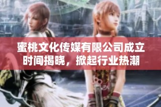 蜜桃文化传媒有限公司成立时间揭晓，掀起行业热潮