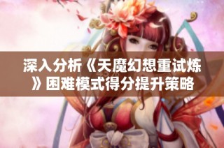 深入分析《天魔幻想重试炼》困难模式得分提升策略