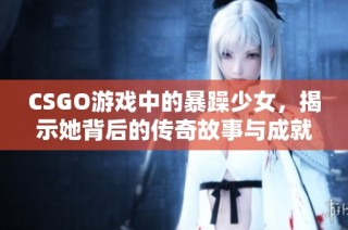 CSGO游戏中的暴躁少女，揭示她背后的传奇故事与成就