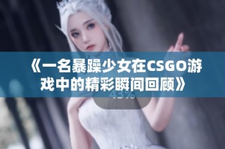 《一名暴躁少女在CSGO游戏中的精彩瞬间回顾》