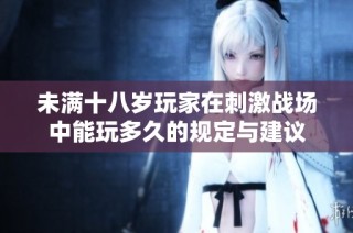 未满十八岁玩家在刺激战场中能玩多久的规定与建议