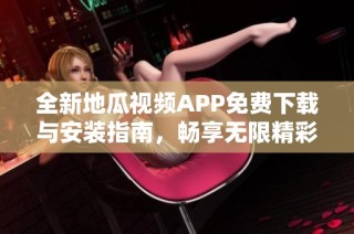 全新地瓜视频APP免费下载与安装指南，畅享无限精彩内容