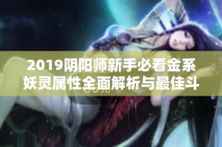 2019阴阳师新手必看金系妖灵属性全面解析与最佳斗技推荐