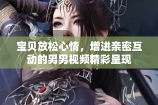 宝贝放松心情，增进亲密互动的男男视频精彩呈现