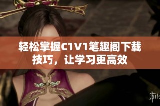 轻松掌握C1V1笔趣阁下载技巧，让学习更高效