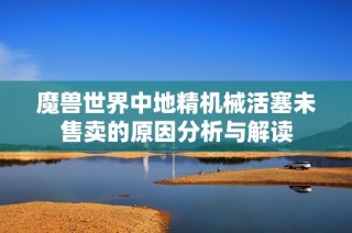 魔兽世界中地精机械活塞未售卖的原因分析与解读