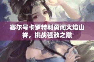 赛尔号卡罗特利勇闯火焰山脊，挑战强敌之巅