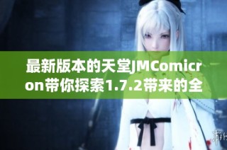 最新版本的天堂JMComicron带你探索1.7.2带来的全新体验