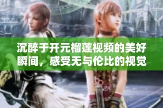 沉醉于开元榴莲视频的美好瞬间，感受无与伦比的视觉盛宴