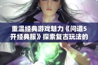 重温经典游戏魅力《问道5开经典服》探索复古玩法的乐趣