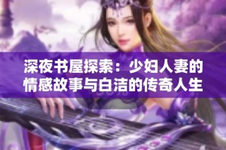 深夜书屋探索：少妇人妻的情感故事与白洁的传奇人生