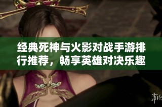经典死神与火影对战手游排行推荐，畅享英雄对决乐趣