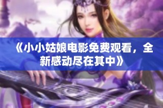 《小小姑娘电影免费观看，全新感动尽在其中》