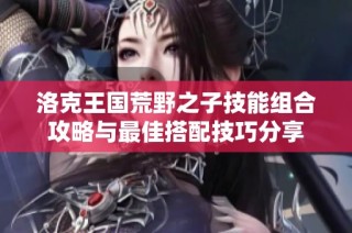 洛克王国荒野之子技能组合攻略与最佳搭配技巧分享