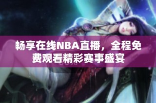 畅享在线NBA直播，全程免费观看精彩赛事盛宴