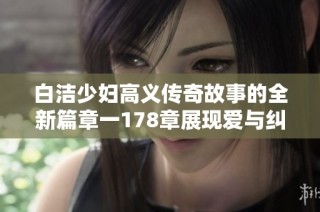 白洁少妇高义传奇故事的全新篇章一178章展现爱与纠葛