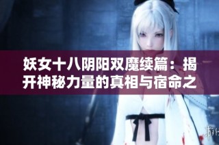 妖女十八阴阳双魔续篇：揭开神秘力量的真相与宿命之战