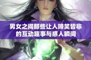 男女之间那些让人啼笑皆非的互动趣事与感人瞬间