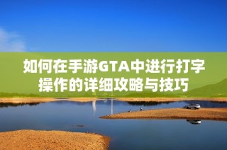 如何在手游GTA中进行打字操作的详细攻略与技巧