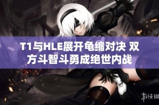T1与HLE展开龟缩对决 双方斗智斗勇成绝世内战