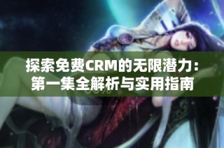 探索免费CRM的无限潜力：第一集全解析与实用指南