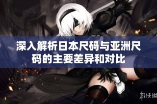 深入解析日本尺码与亚洲尺码的主要差异和对比