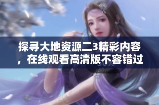 探寻大地资源二3精彩内容，在线观看高清版不容错过