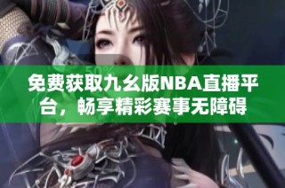 免费获取九幺版NBA直播平台，畅享精彩赛事无障碍