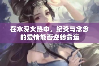 在水深火热中，纪炎与念念的爱情能否逆转命运