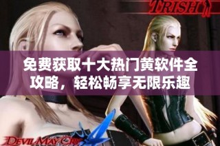免费获取十大热门黄软件全攻略，轻松畅享无限乐趣