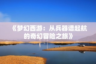 《梦幻西游：从兵器谱起航的奇幻冒险之旅》